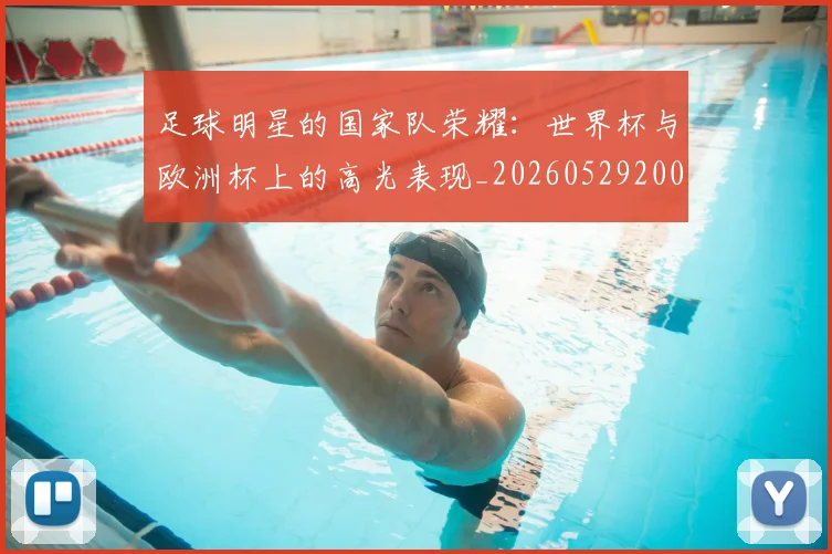 足球明星的国家队荣耀:世界杯与欧洲杯上的高光表现_20260529200828