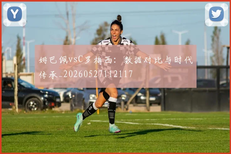 姆巴佩vsC罗梅西：数据对比与时代传承_20260527112117