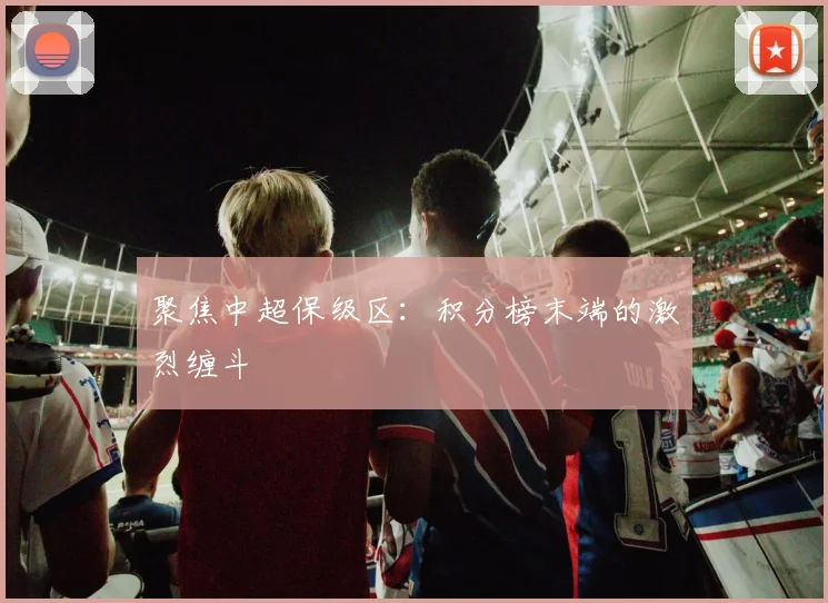 聚焦中超保级区:积分榜末端的激烈缠斗