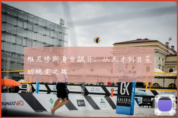 维尼修斯身价飙升：从天才到巨星的蜕变之路