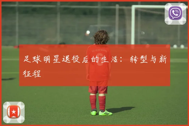 足球明星退役后的生活：转型与新征程