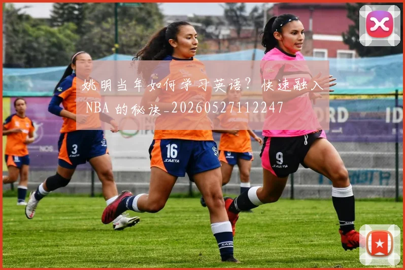 姚明当年如何学习英语？快速融入 NBA 的秘诀_20260527112247