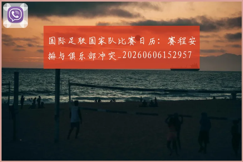 国际足联国家队比赛日历：赛程安排与俱乐部冲突_20260606152957