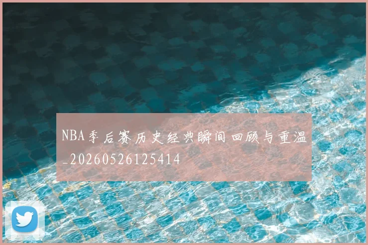 NBA季后赛历史经典瞬间回顾与重温_20260526125414