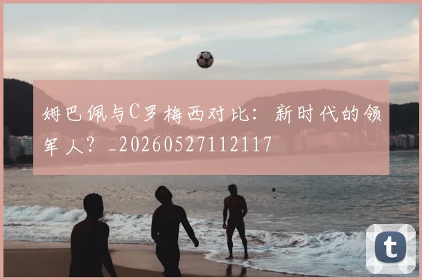 姆巴佩与C罗梅西对比：新时代的领军人？_20260527112117