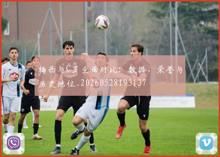 梅西与C罗全面对比：数据、荣誉与历史地位_20260528193137