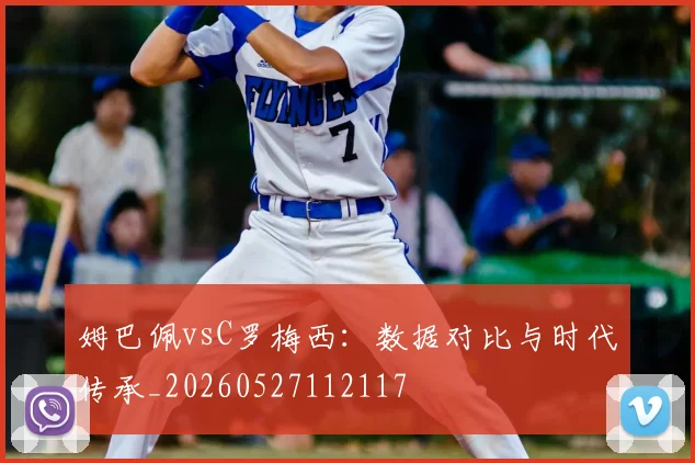 姆巴佩vsC罗梅西：数据对比与时代传承_20260527112117