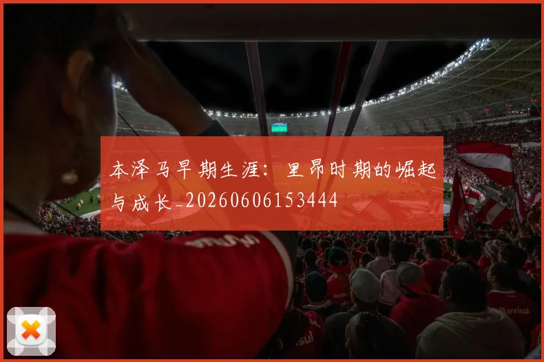 本泽马早期生涯:里昂时期的崛起与成长_20260606153444