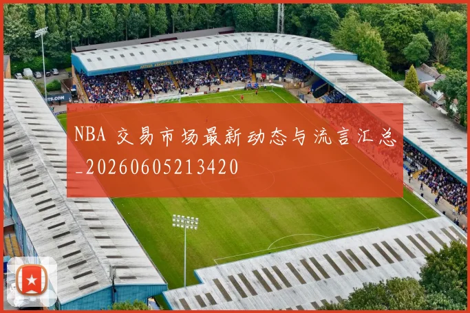 NBA 交易市场最新动态与流言汇总_20260605213420