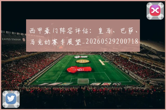 西甲豪门阵容评估：皇马、巴萨、马竞的赛季展望_20260529200718