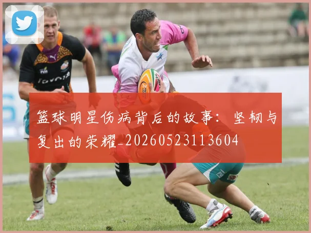 篮球明星伤病背后的故事：坚韧与复出的荣耀_20260523113604