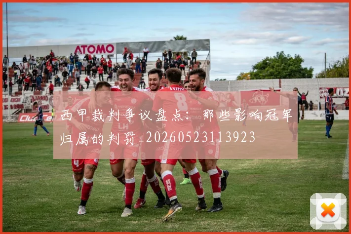 西甲裁判争议盘点：那些影响冠军归属的判罚_20260523113923