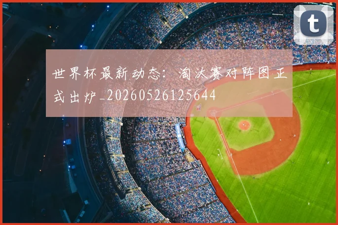 世界杯最新动态：淘汰赛对阵图正式出炉_20260526125644