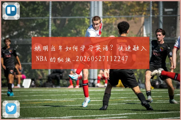 姚明当年如何学习英语?快速融入 NBA 的秘诀_20260527112247