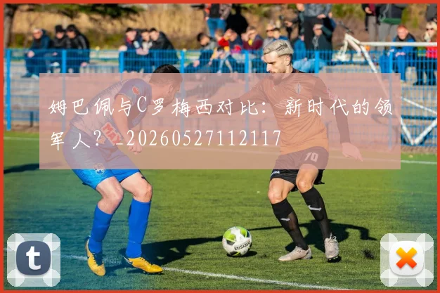 姆巴佩与C罗梅西对比：新时代的领军人？_20260527112117