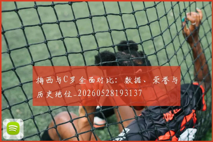 梅西与C罗全面对比:数据、荣誉与历史地位_20260528193137