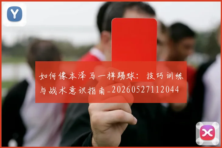 如何像本泽马一样踢球:技巧训练与战术意识指南_20260527112044