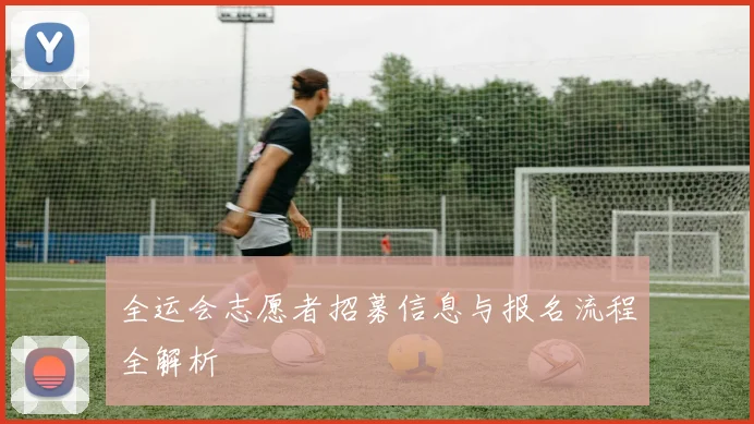 全运会志愿者招募信息与报名流程全解析