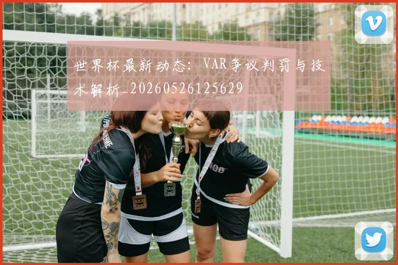 世界杯最新动态:VAR争议判罚与技术解析_20260526125629