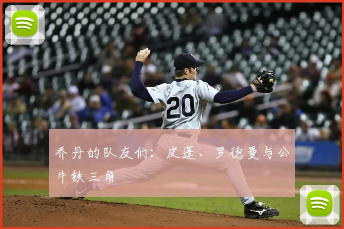 乔丹的队友们:皮蓬、罗德曼与公牛铁三角