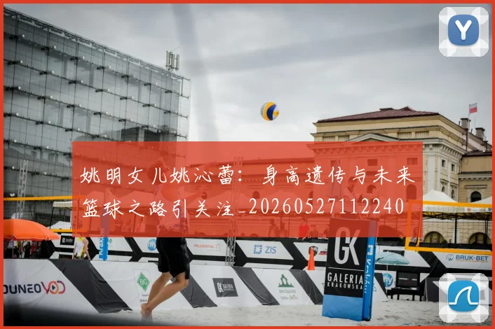 姚明女儿姚沁蕾:身高遗传与未来篮球之路引关注_20260527112240