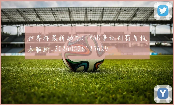世界杯最新动态：VAR争议判罚与技术解析_20260526125629