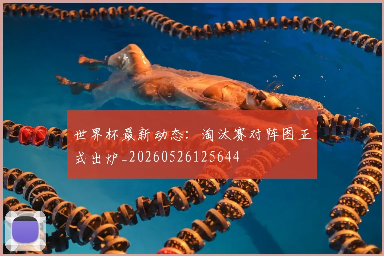 世界杯最新动态:淘汰赛对阵图正式出炉_20260526125644